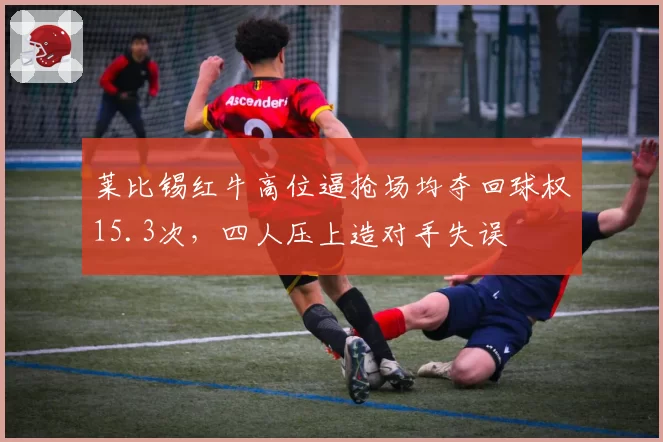 莱比锡红牛高位逼抢场均夺回球权15.3次，四人压上造对手失误