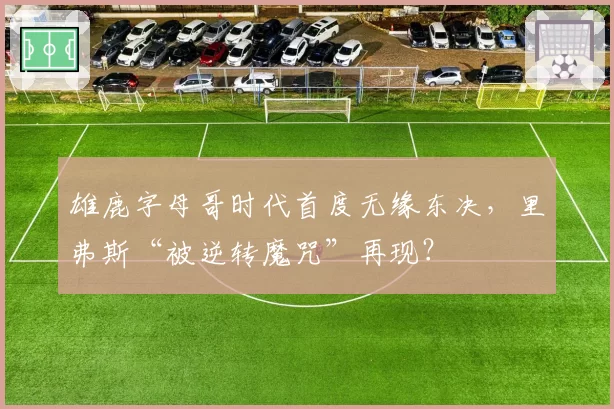 雄鹿字母哥时代首度无缘东决，里弗斯“被逆转魔咒”再现？