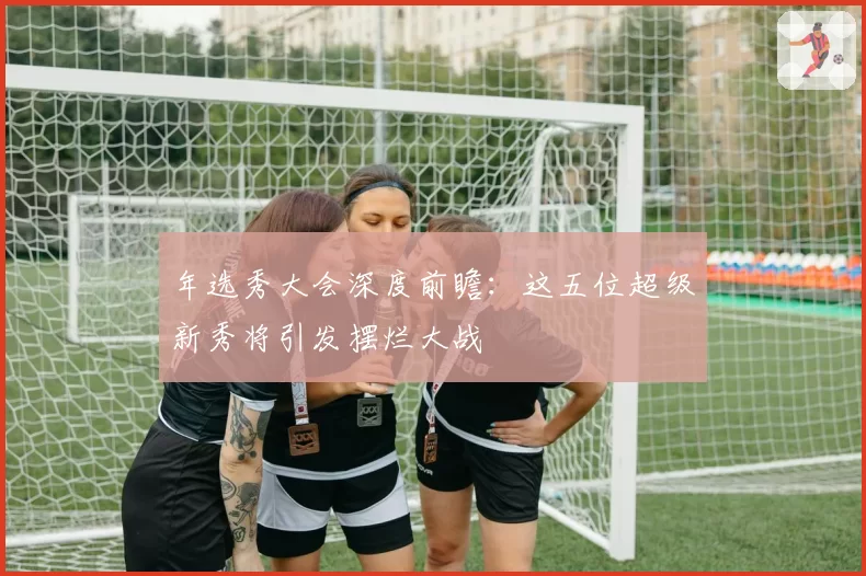年选秀大会深度前瞻：这五位超级新秀将引发摆烂大战