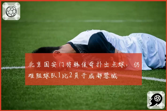 北京国安门将韩佳奇扑出点球,仍难阻球队1比2负于成都蓉城