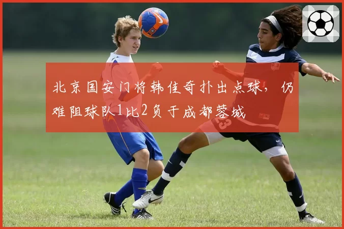 北京国安门将韩佳奇扑出点球，仍难阻球队1比2负于成都蓉城
