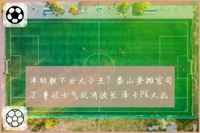 洋助教不分大小王？泰山要摊官司了 鲁辽士气此消彼长 泽卡PK大扎