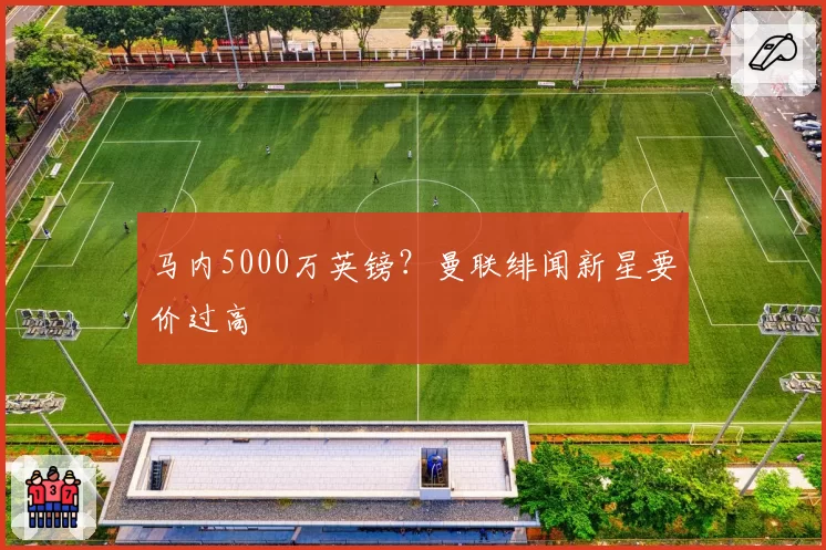 马内5000万英镑?曼联绯闻新星要价过高