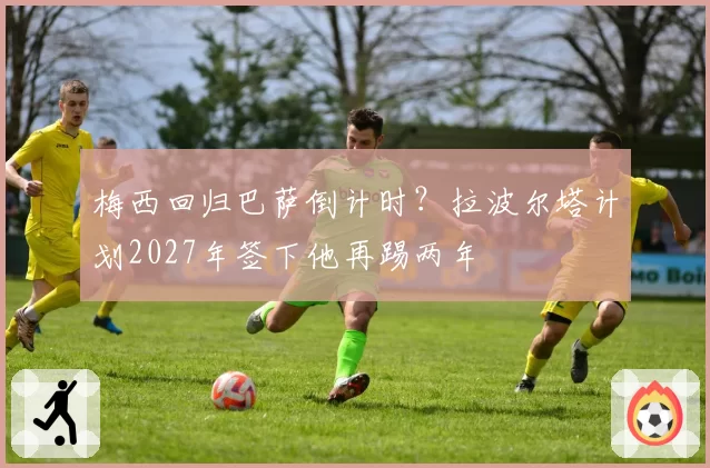 梅西回归巴萨倒计时？拉波尔塔计划2027年签下他再踢两年