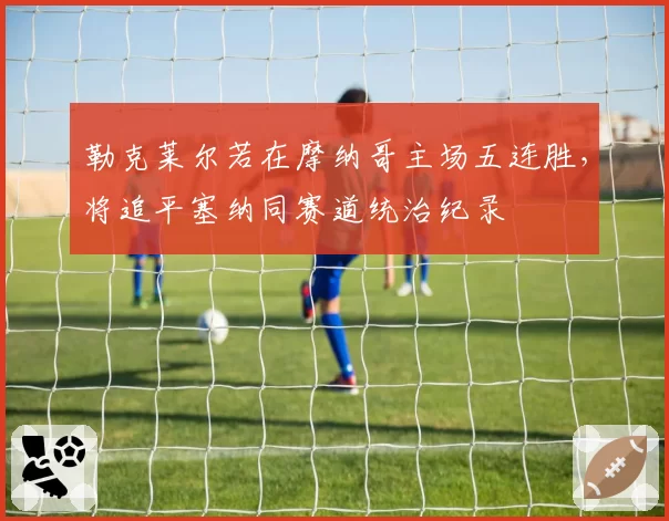 勒克莱尔若在摩纳哥主场五连胜,将追平塞纳同赛道统治纪录