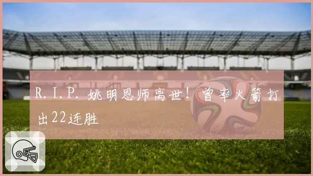 R.I.P. 姚明恩师离世！曾率火箭打出22连胜