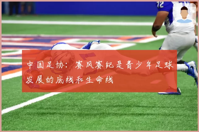 中国足协：赛风赛纪是青少年足球发展的底线和生命线