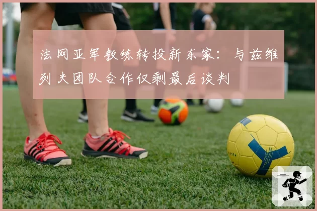 法网亚军教练转投新东家：与兹维列夫团队合作仅剩最后谈判