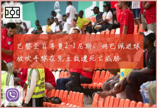巴黎圣日耳曼2-1尼斯，姆巴佩进球被吹手球在先主裁遭死亡威胁