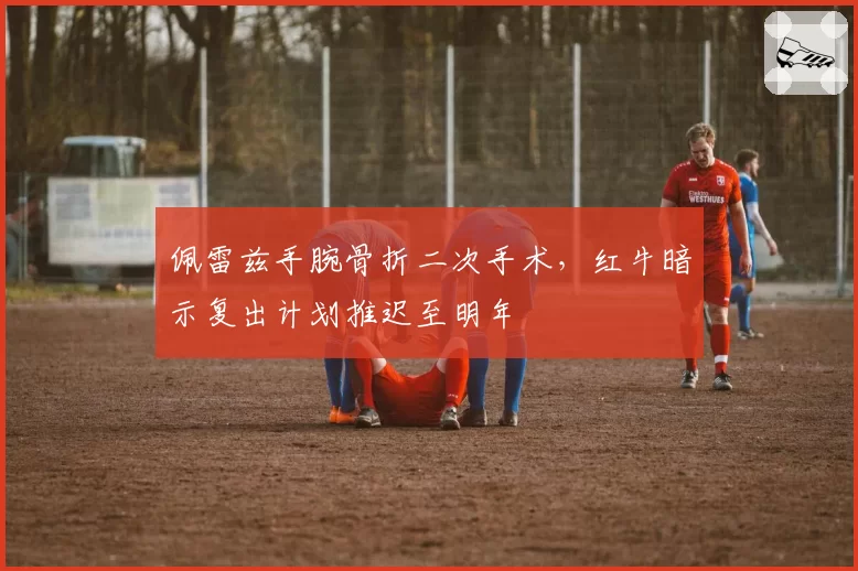 佩雷兹手腕骨折二次手术，红牛暗示复出计划推迟至明年
