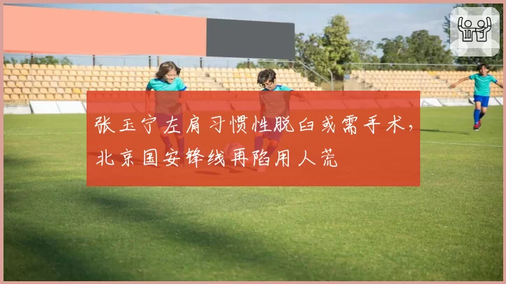 张玉宁左肩习惯性脱臼或需手术，北京国安锋线再陷用人荒