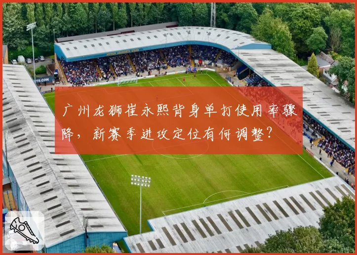 广州龙狮崔永熙背身单打使用率骤降，新赛季进攻定位有何调整？