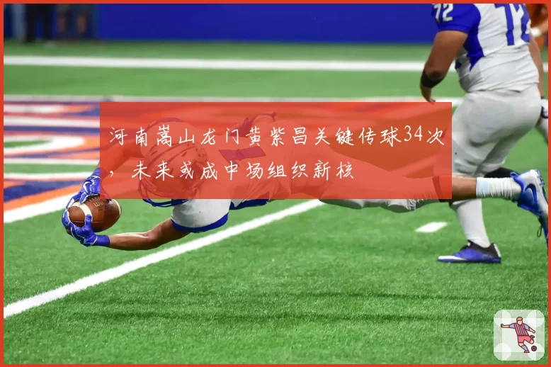 河南嵩山龙门黄紫昌关键传球34次，未来或成中场组织新核