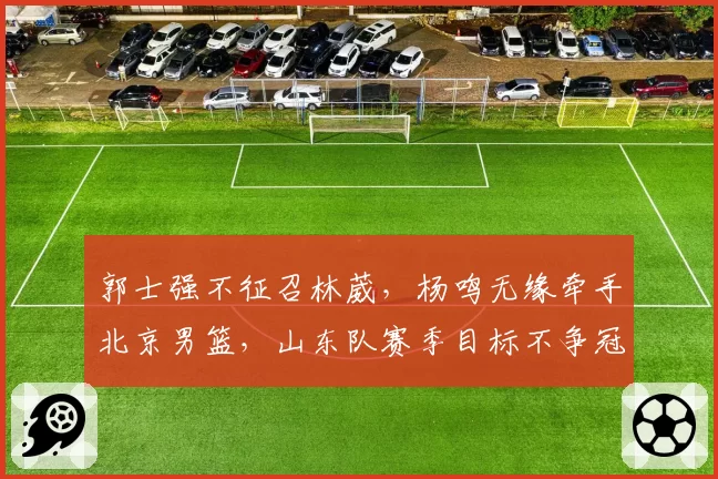 郭士强不征召林葳，杨鸣无缘牵手北京男篮，山东队赛季目标不争冠