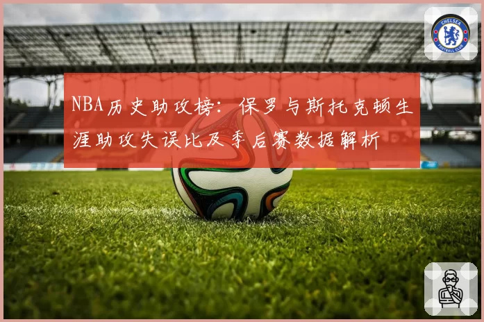 NBA历史助攻榜：保罗与斯托克顿生涯助攻失误比及季后赛数据解析