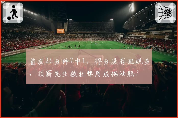首发26分钟7中1，得分没有犯规多，顶薪先生被杜锋用成拖油瓶？