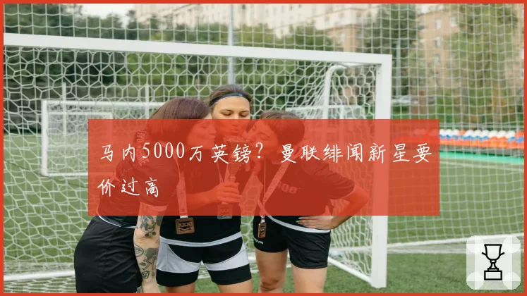 马内5000万英镑?曼联绯闻新星要价过高