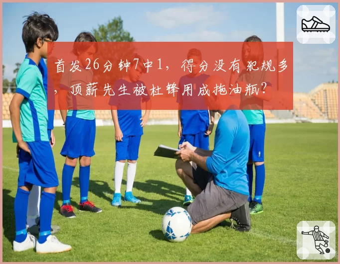 首发26分钟7中1，得分没有犯规多，顶薪先生被杜锋用成拖油瓶？