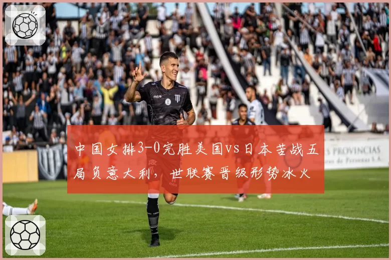 中国女排3-0完胜美国vs日本苦战五局负意大利，世联赛晋级形势冰火两重天
