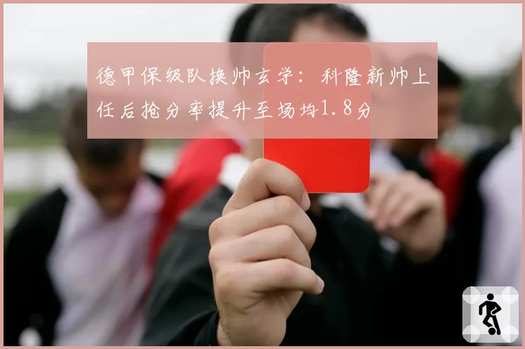 德甲保级队换帅玄学：科隆新帅上任后抢分率提升至场均1.8分