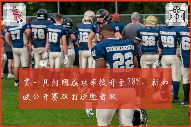 贾一凡封网成功率提升至78%,新加坡公开赛双打连胜晋级