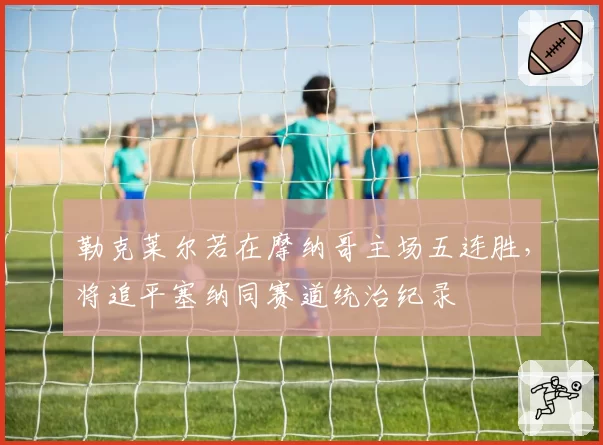 勒克莱尔若在摩纳哥主场五连胜,将追平塞纳同赛道统治纪录