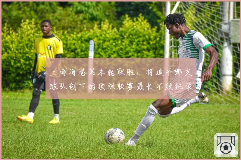 上海海港若本轮取胜,将追平哪支球队创下的顶级联赛最长不败纪录?