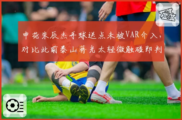申花朱辰杰手球送点未被VAR介入，对比此前泰山蒋光太轻微触碰即判点，裁判尺度遭质疑
