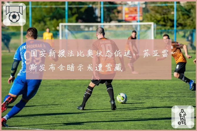 国安新援法比奥状态低迷,苏亚雷斯发布会暗示或遭雪藏