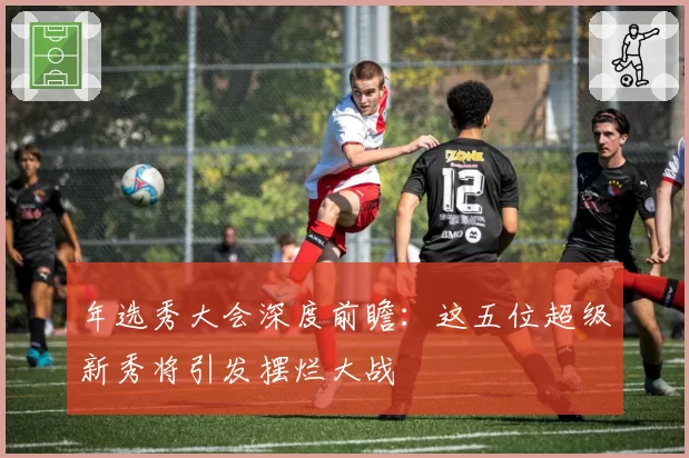 年选秀大会深度前瞻：这五位超级新秀将引发摆烂大战