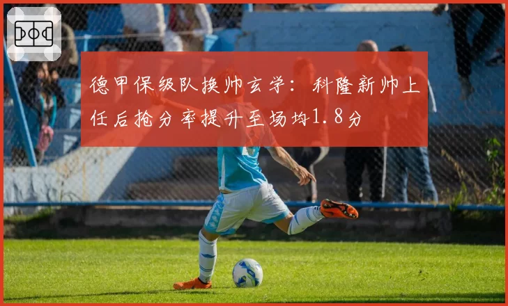 德甲保级队换帅玄学：科隆新帅上任后抢分率提升至场均1.8分
