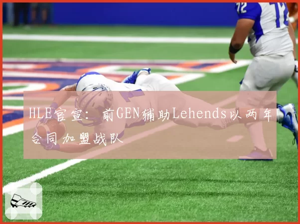 HLE官宣：前GEN辅助Lehends以两年合同加盟战队