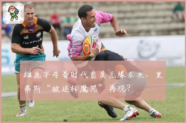 雄鹿字母哥时代首度无缘东决，里弗斯“被逆转魔咒”再现？