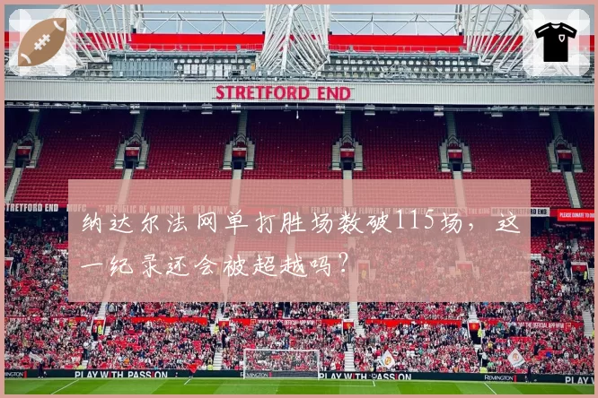 纳达尔法网单打胜场数破115场，这一纪录还会被超越吗？