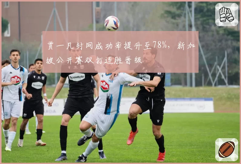 贾一凡封网成功率提升至78%,新加坡公开赛双打连胜晋级