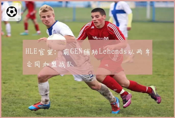 HLE官宣：前GEN辅助Lehends以两年合同加盟战队