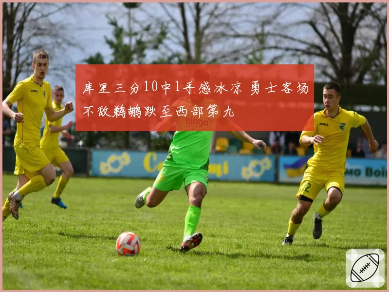 库里三分10中1手感冰凉 勇士客场不敌鹈鹕跌至西部第九