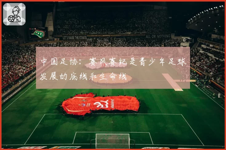 中国足协:赛风赛纪是青少年足球发展的底线和生命线