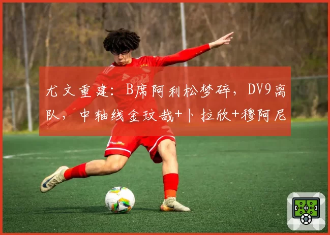 尤文重建:B席阿利松梦碎,DV9离队,中轴线金玟哉+卜拉欣+穆阿尼