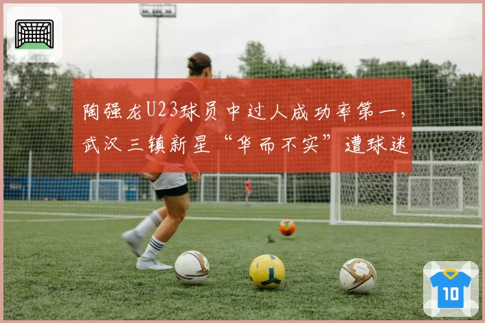 陶强龙U23球员中过人成功率第一，武汉三镇新星“华而不实”遭球迷调侃