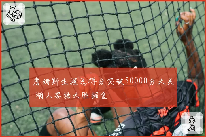 詹姆斯生涯总得分突破50000分大关 湖人客场大胜掘金