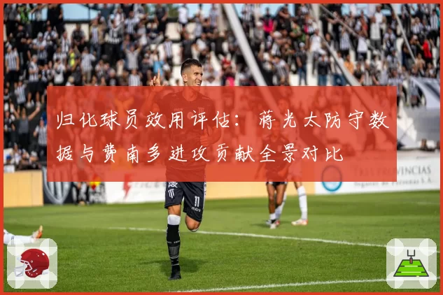 归化球员效用评估:蒋光太防守数据与费南多进攻贡献全景对比