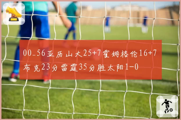 00_56亚历山大25+7霍姆格伦16+7 布克23分雷霆35分胜太阳1-0