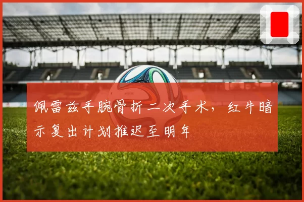 佩雷兹手腕骨折二次手术，红牛暗示复出计划推迟至明年
