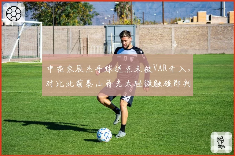 申花朱辰杰手球送点未被VAR介入，对比此前泰山蒋光太轻微触碰即判点，裁判尺度遭质疑