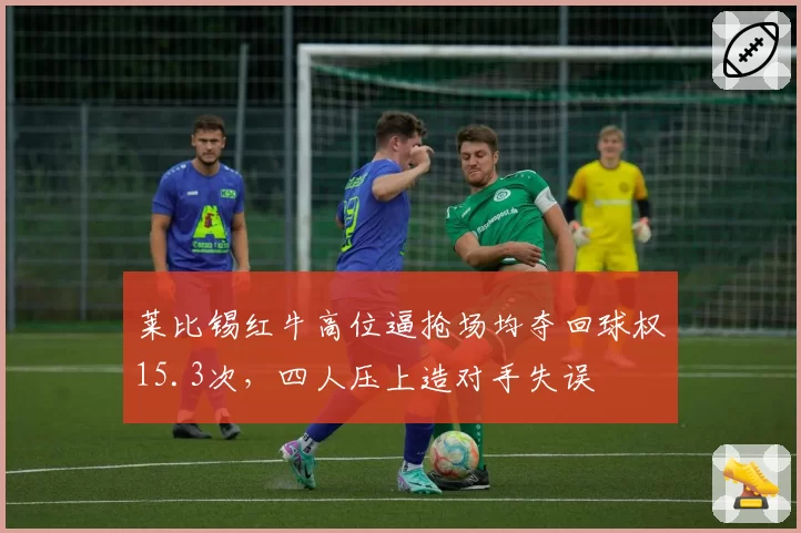 莱比锡红牛高位逼抢场均夺回球权15.3次，四人压上造对手失误