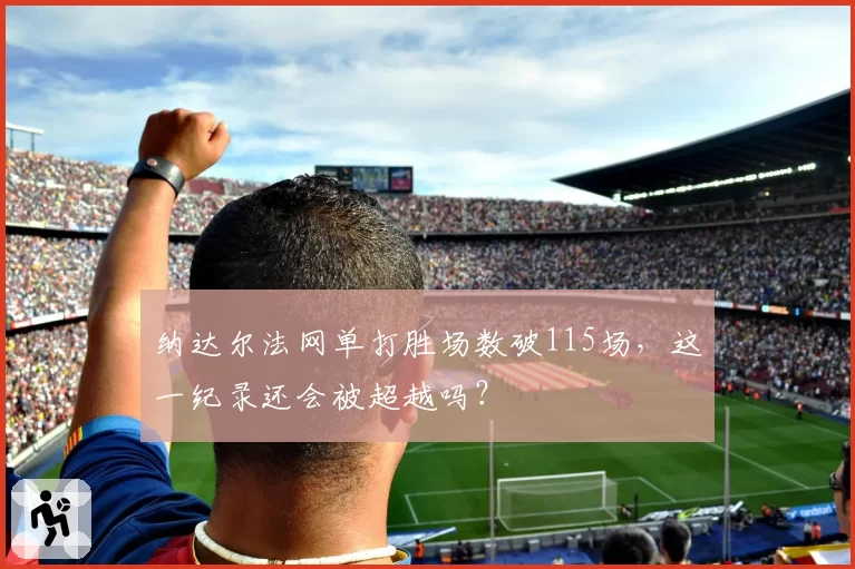 纳达尔法网单打胜场数破115场，这一纪录还会被超越吗？