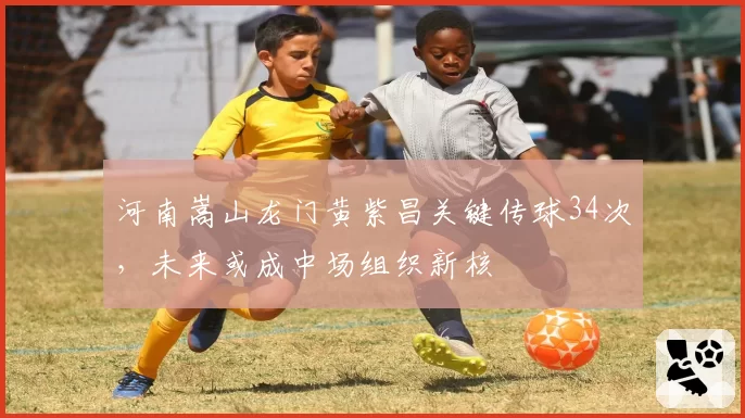 河南嵩山龙门黄紫昌关键传球34次，未来或成中场组织新核